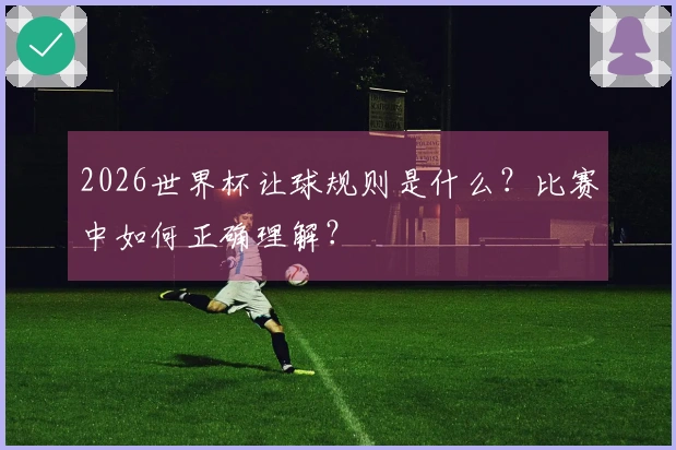 2026世界杯让球规则是什么？比赛中如何正确理解？