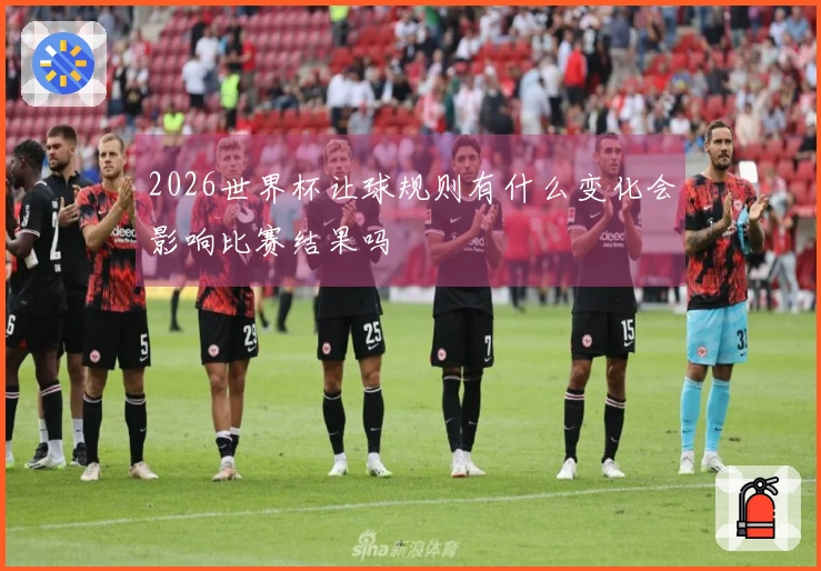 2026世界杯让球规则有什么变化会影响比赛结果吗