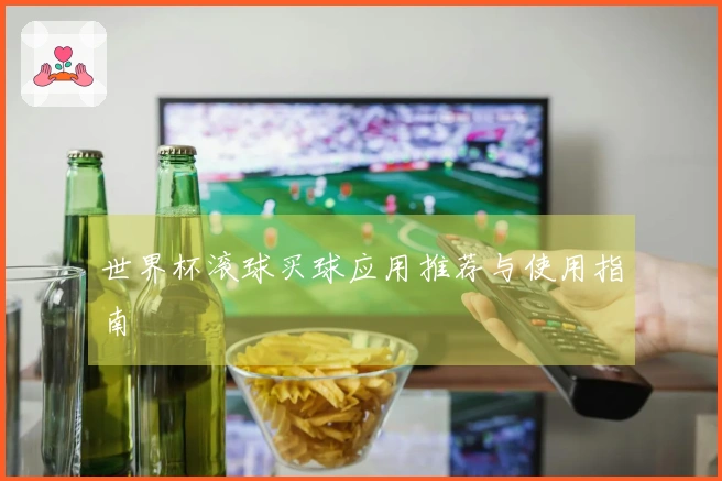 世界杯滚球买球应用推荐与使用指南