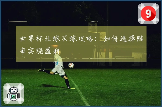 世界杯让球买球攻略：如何选择赔率实现盈利