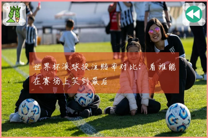 世界杯滚球投注赔率对比：看谁能在赛场上笑到最后