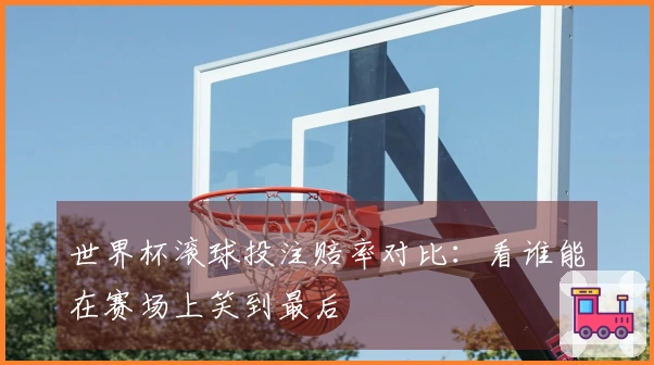 世界杯滚球投注赔率对比：看谁能在赛场上笑到最后