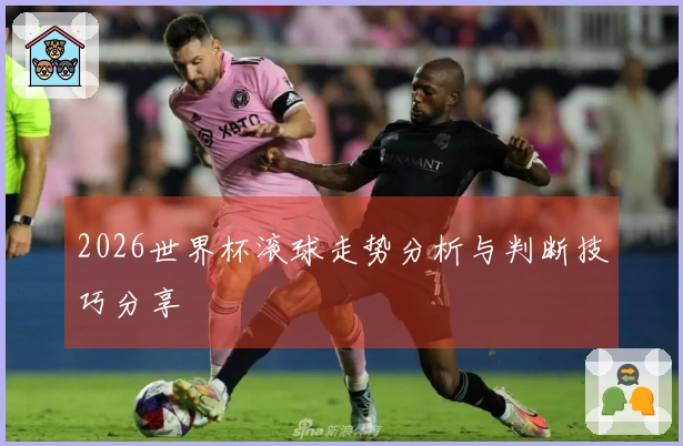 2026世界杯滚球走势分析与判断技巧分享