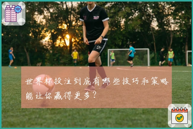 世界杯投注到底有哪些技巧和策略能让你赢得更多？