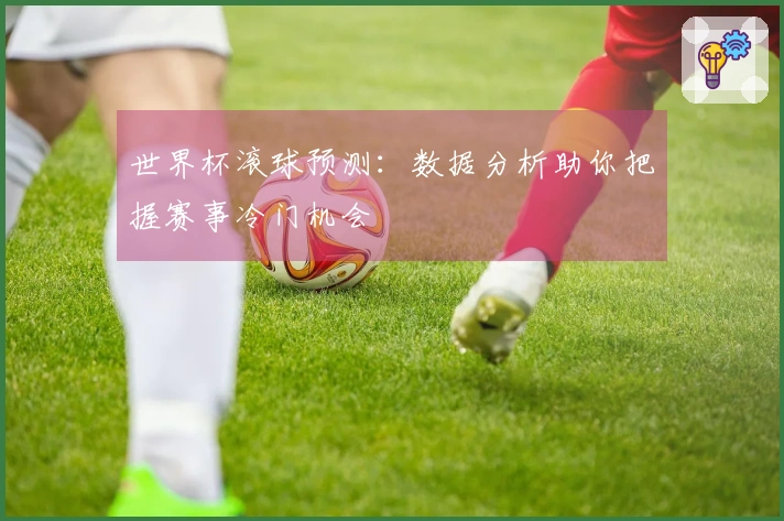世界杯滚球预测：数据分析助你把握赛事冷门机会