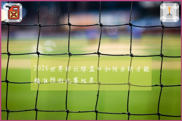 2026世界杯让球盘口如何分析才能精准预测比赛结果