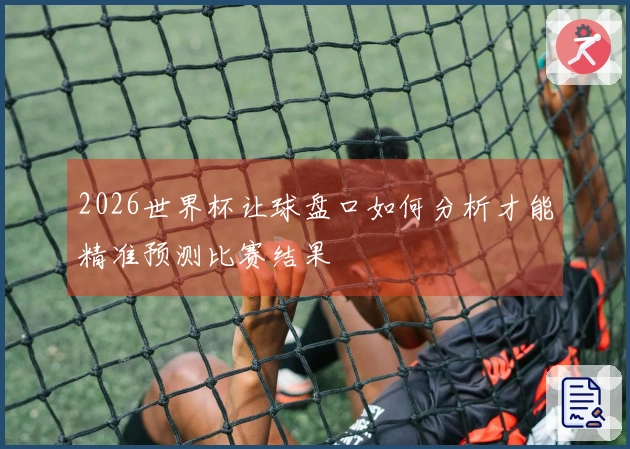 2026世界杯让球盘口如何分析才能精准预测比赛结果