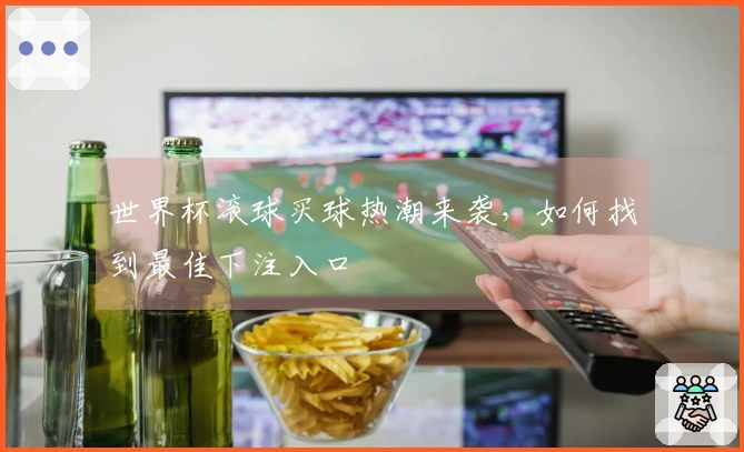 世界杯滚球买球热潮来袭，如何找到最佳下注入口