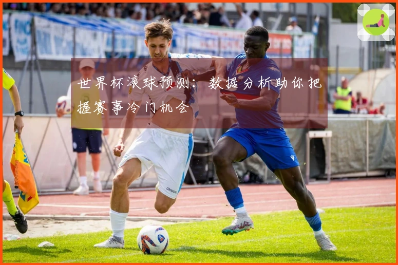 世界杯滚球预测：数据分析助你把握赛事冷门机会