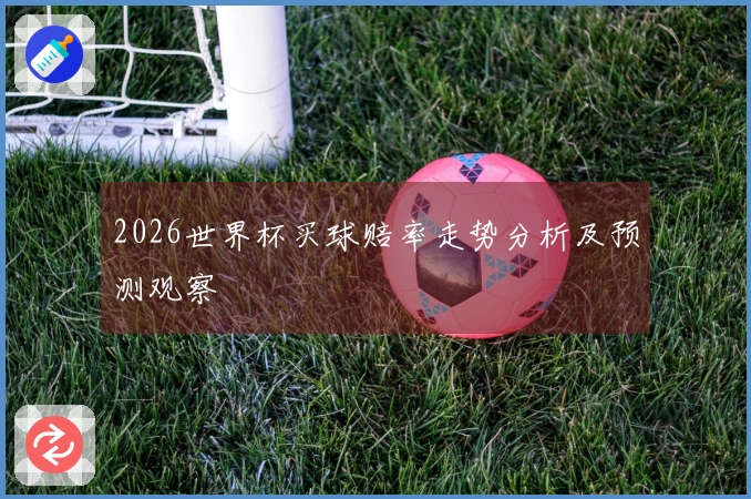 2026世界杯买球赔率走势分析及预测观察