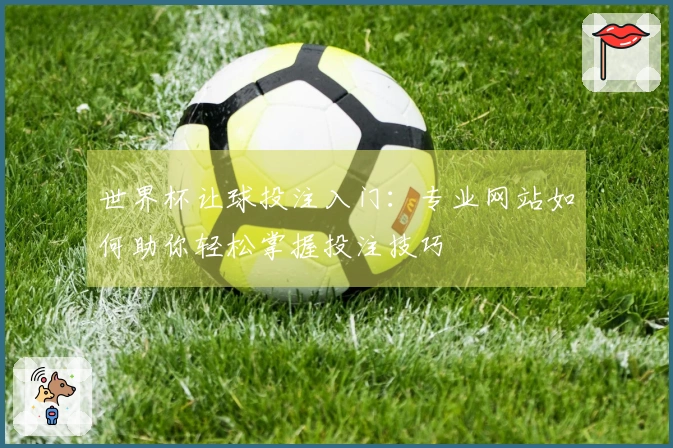 世界杯让球投注入门：专业网站如何助你轻松掌握投注技巧