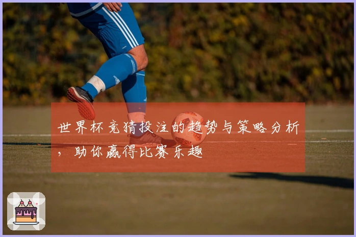 世界杯竞猜投注的趋势与策略分析，助你赢得比赛乐趣