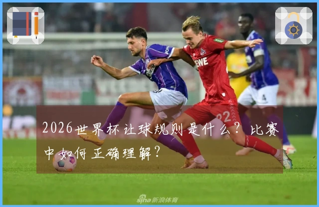2026世界杯让球规则是什么？比赛中如何正确理解？