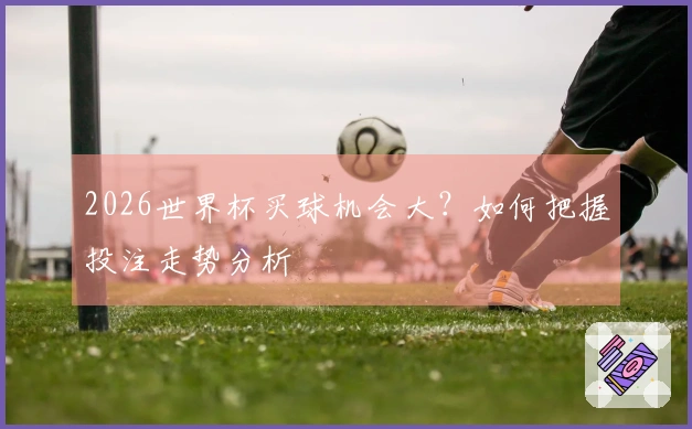 2026世界杯买球机会大？如何把握投注走势分析