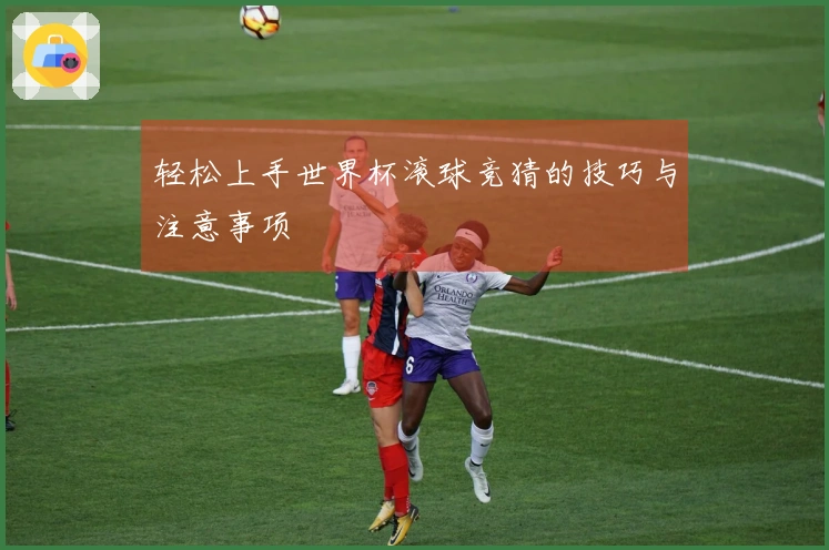 轻松上手世界杯滚球竞猜的技巧与注意事项